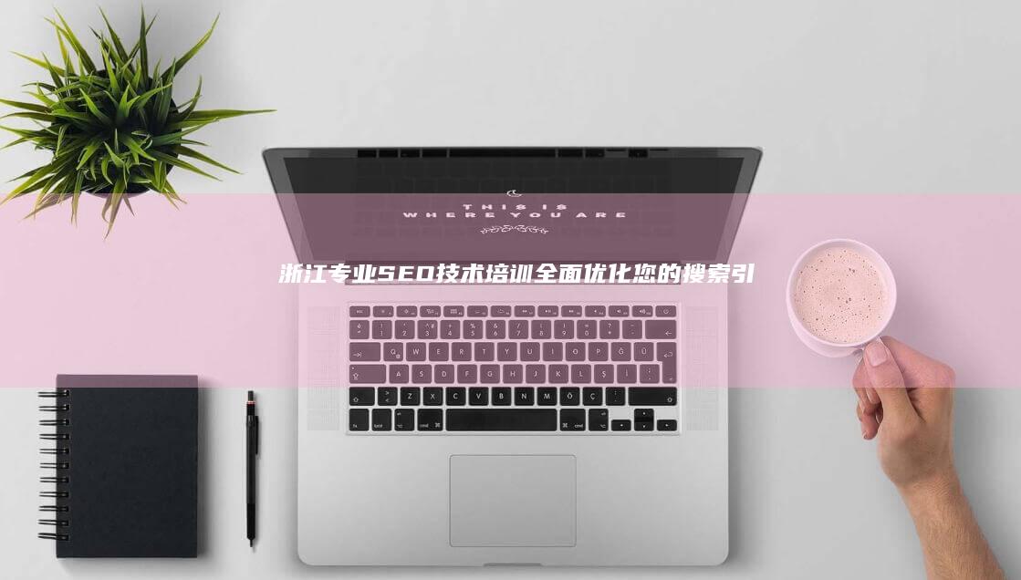 浙江专业SEO技术培训：全面优化您的搜索引擎优化策略